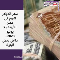 سعر الدولار اليوم في مصر الأربعاء 7 يونيو 2023.. داخل بعض البنوك