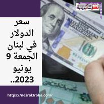 سعر الدولار في لبنان الجمعة 9 يونيو 2023.. في السوق السوداء خلال تعاملات