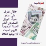 #الأن تعرف علي سعر صرف الريال السعودي أمام العملة المصرية اليوم السبت 17 يونيو 2023