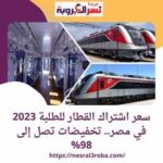 شاهد بالتفاصيل سعر اشتراك القطار للطلبة 2023 في مصر.. تخفيضات تصل إلى 98%