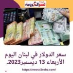 سعر الدولار اليوم في لبنان 13 ديسمبر2023.. خلال تعاملات الأربعاء