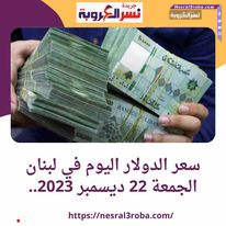 سعر الدولار اليوم في لبنان الجمعة 22 ديسمبر 2023.. مواجهة تفشي الاقتصاد النقدي