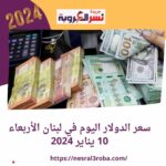 سعر الدولار اليوم في لبنان الأربعاء 10 يناير 2024..وسط توقعات بتحريك "الأخضر"