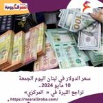 سعر #الدولار في #لبنان اليوم الجمعة 10 مايو 2024.. تراجع الليرة في « البنك المركزي»