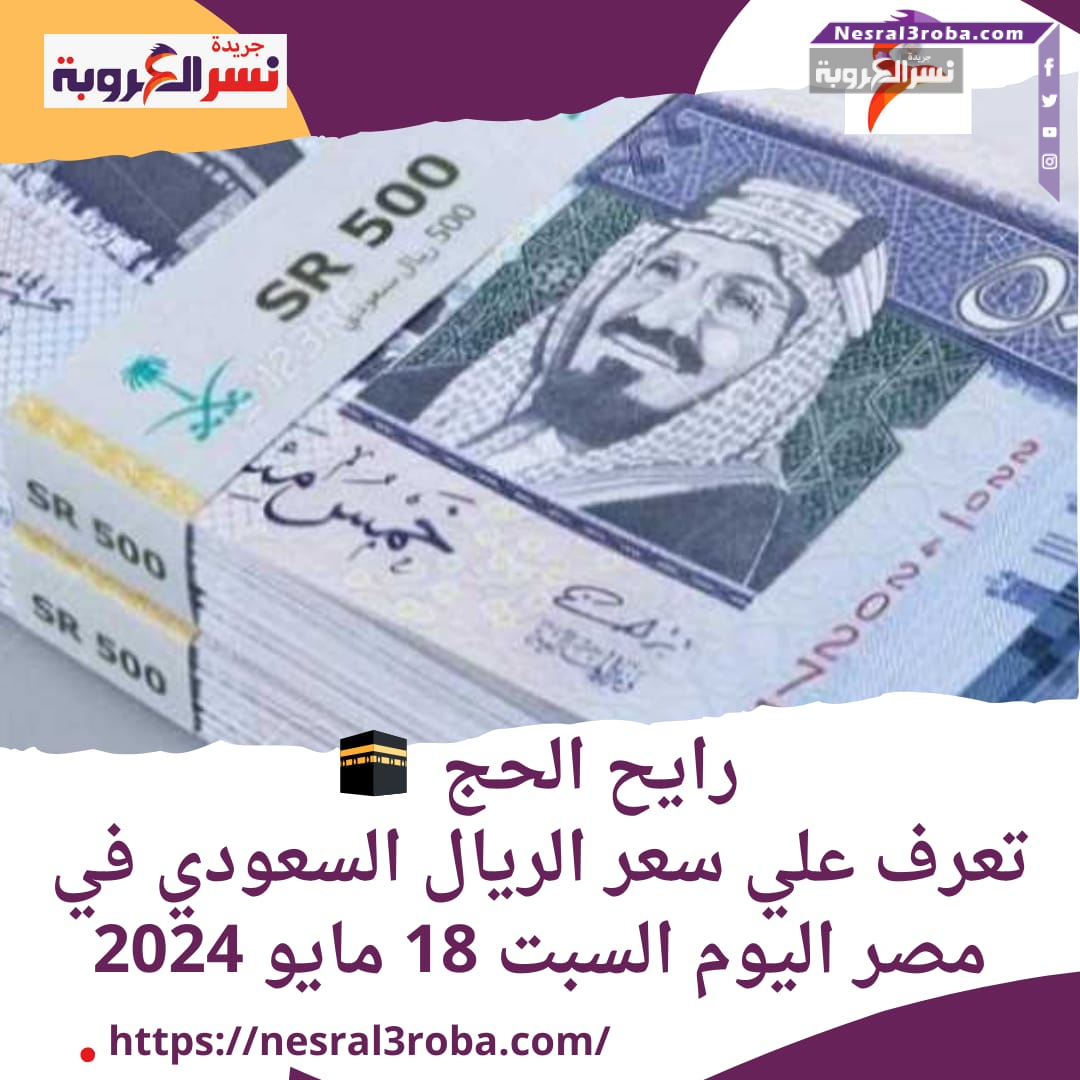 رايح الحج ..تعرف علي سعر الريال السعودي في مصر اليوم السبت 18 مايو 2024