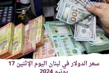 سعر الدولار في لبنان اليوم الإثنين 17 يونيو 2024.. في الشركات والبنوك