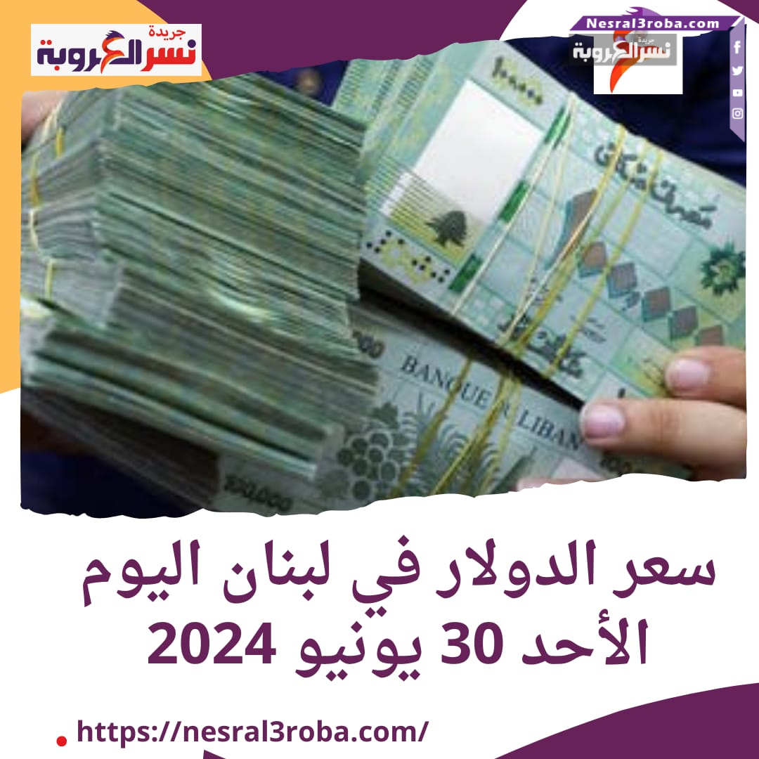 سعر الدولار في لبنان اليوم الأحد 30 يونيو 2024..