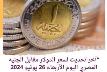 "آخر تحديث لسعر الدولار مقابل الجنيه المصري اليوم الأربعاء 26 يونيو 2024 (لدى البنوك)"