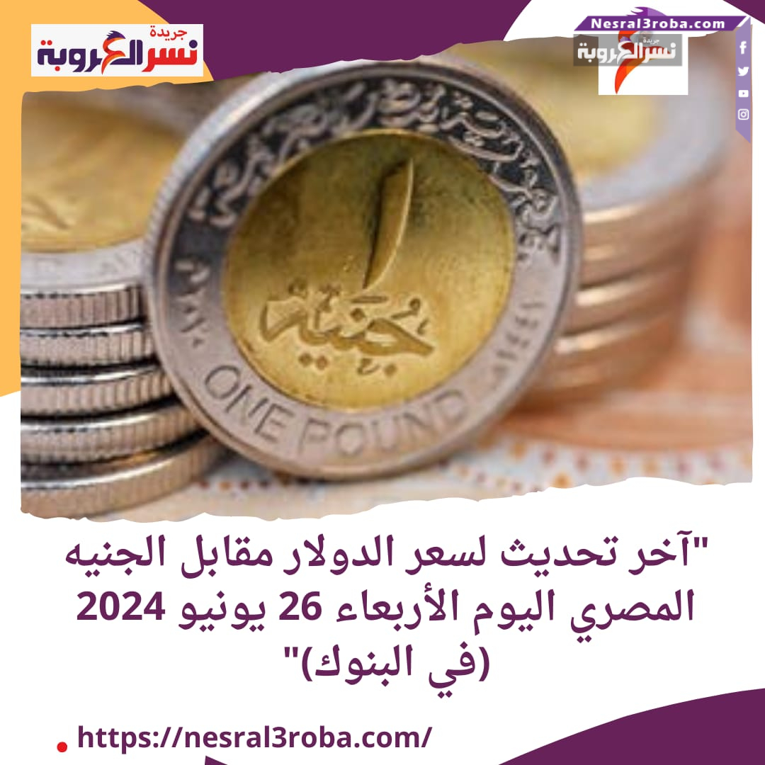 "آخر تحديث لسعر الدولار مقابل الجنيه المصري اليوم الأربعاء 26 يونيو 2024 (لدى البنوك)"