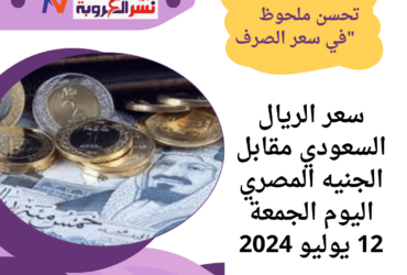 "سعر الريال السعودي مقابل الجنيه المصري اليوم الجمعة 12 يوليو 2024: تحسن ملحوظ