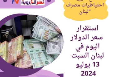 سعر الدولار اليوم في لبنان السبت 13 يوليو 2024 مع تعزيز احتياطيات مصرف لبنان"