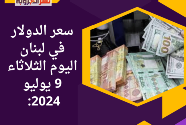 تراجع سعر الدولار في لبنان اليوم الثلاثاء 9 يوليو 2024: توقعات إيجابية تلوح في الأفق