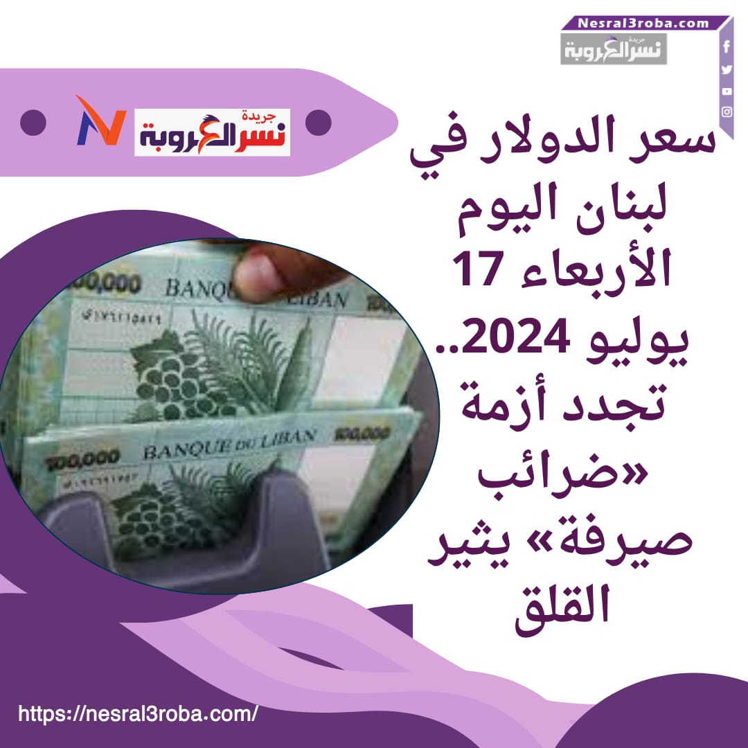 سعر الدولار في لبنان اليوم الأربعاء 17 يوليو 2024.. تجدد أزمة «ضرائب صيرفة»