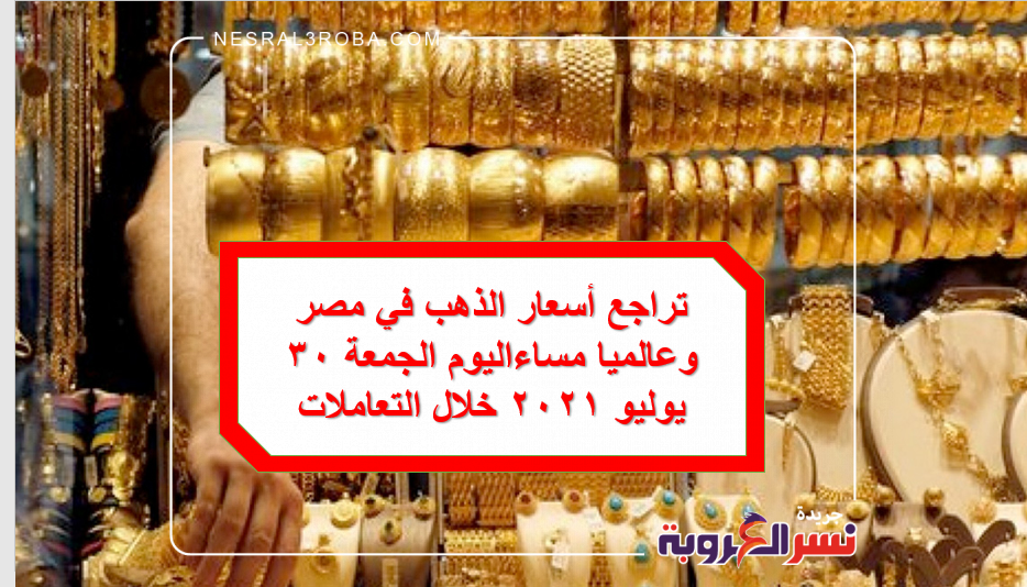 تراجع أسعار الذهب في مصر وعالميا مساءاليوم الجمعة 30 يوليو 2021 خلال التعاملات