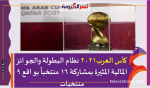 كأس العرب2021 نظام البطولة والجوائز المالية المثيرة بمشاركة 16 منتخباً بواقع 9 منتخبات