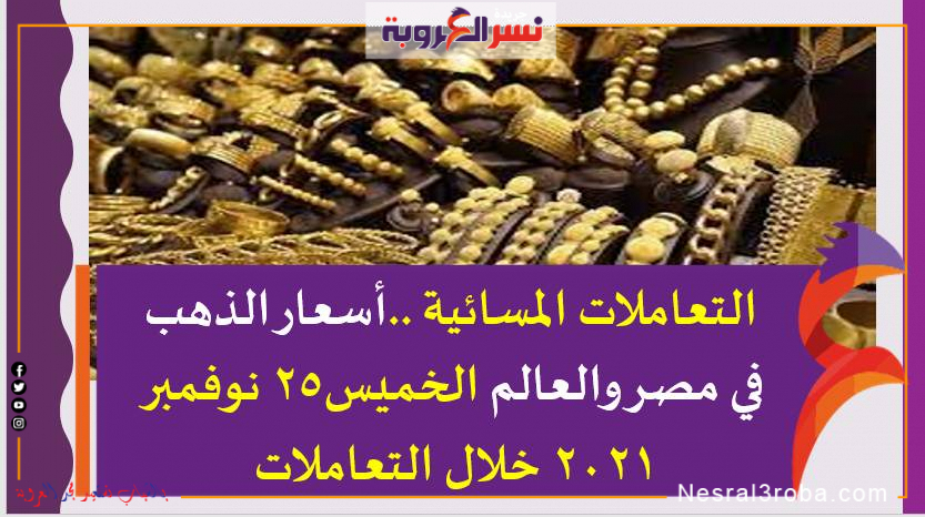 التعاملات المسائية ..أسعار الذهب في مصر والعالم الخميس25 نوفمبر 2021 خلال التعاملات