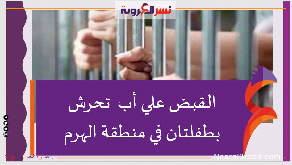 القبض علي أب تحرش بطفلتان في منطقة الهرم