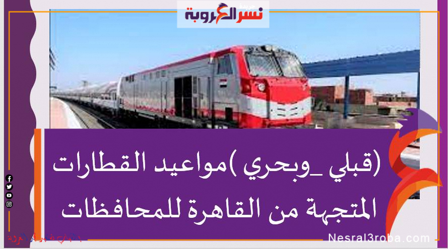 (قبلي _وبحري )مواعيد القطارات المتجهة من القاهرة للمحافظات اليوم السبت 27نوفمبر2021