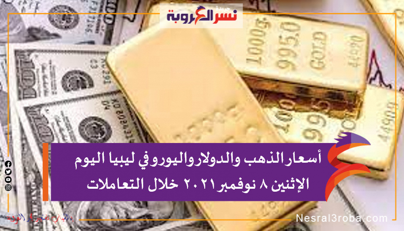 أسعار الذهب والدولار واليورو في ليبيا اليوم الإثنين 8 نوفمبر 2021 خلال التعاملات