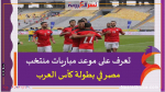 تعرف على موعد مباريات منتخب مصر في بطولة كأس العرب