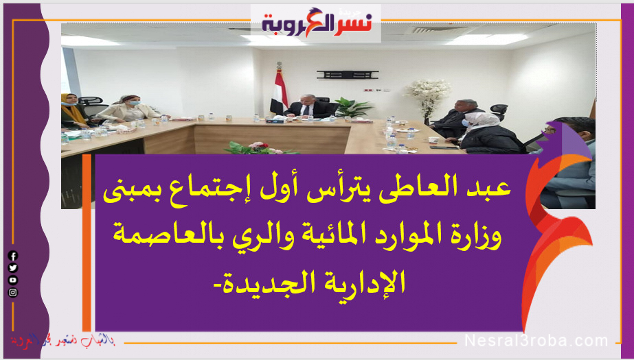 عبد العاطى يترأس أول إجتماع بمبنى وزارة الموارد المائية والري بالعاصمة الإدارية الجديدة-