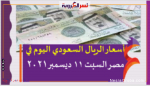 أسعار الريال السعودي اليوم في مصر السبت 11 ديسمبر 2021 خلال التعاملات