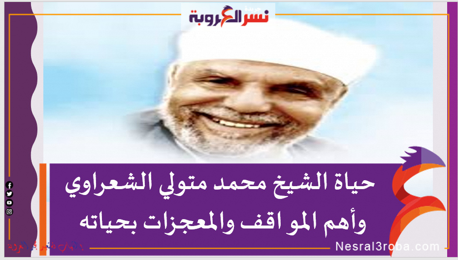 حياة الشيخ محمد متولي الشعراوي وأهم المواقف والمعجزات بحياته