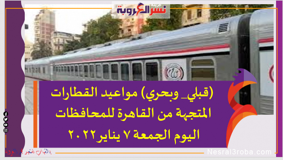 (قبلي_ وبحري) مواعيد القطارات المتجهة من القاهرة للمحافظات اليوم الجمعة 7 يناير 2022