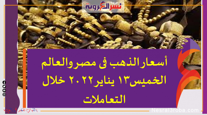 أسعار الذهب فى مصر والعالم الخميس13 يناير 2022 خلال التعاملات
