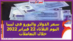 سعر الدولار واليورو في ليبيا اليوم الثلاثاء 22 فبراير 2022 خلال التعاملات