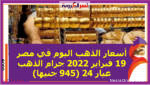 أسعار الذهب اليوم في مصر 19 فبراير 2022 جرام الذهب عيار 24 (945 جنيها)