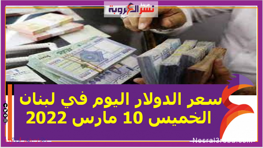 سعر الدولار اليوم في لبنان الخميس 10 مارس 2022.. خلال التعاملات