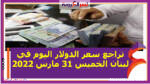 تراجع سعر الدولار اليوم في لبنان الخميس 31 مارس 2022..خلال التعاملات