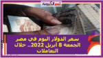 سعر الدولار اليوم في مصر الجمعة 8 أبريل 2022.. خلال التعاملات