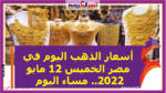 أسعار الذهب اليوم في مصر الخميس 12 مايو 2022.. مساء اليوم