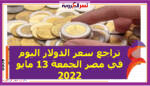 تراجع سعر الدولار اليوم في مصر الجمعة 13 مايو 2022.. خلال التعاملات