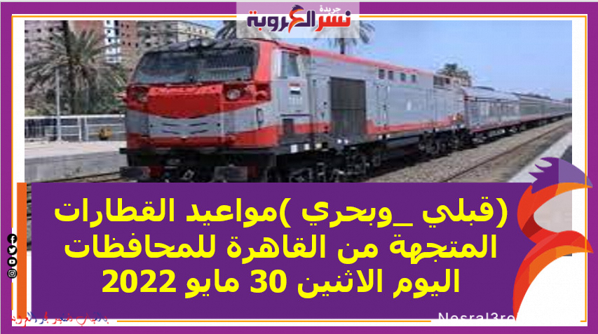 (قبلي _وبحري )مواعيد القطارات المتجهة من القاهرة للمحافظات اليوم الاثنين 30 مايو 2022