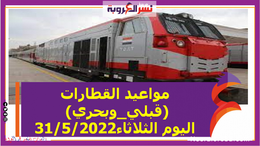 مواعيد القطارات (قبلي_وبحري) اليوم الثلاثاء31/5/2022