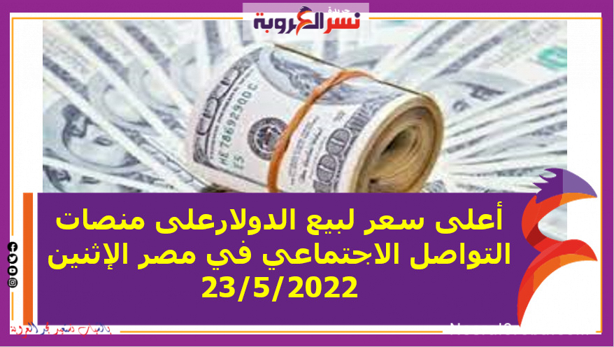 أعلى سعر لبيع الدولارعلى منصات التواصل الاجتماعي في مصر الإثنين 23/5/2022