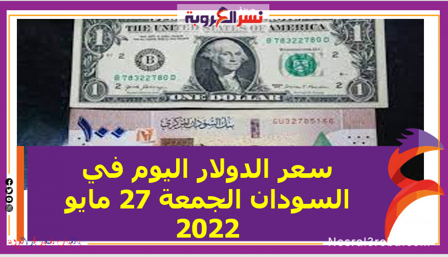سعر الدولار اليوم في السودان الجمعة 27 مايو 2022.. لدى بنك المركزي والسوق الموازية