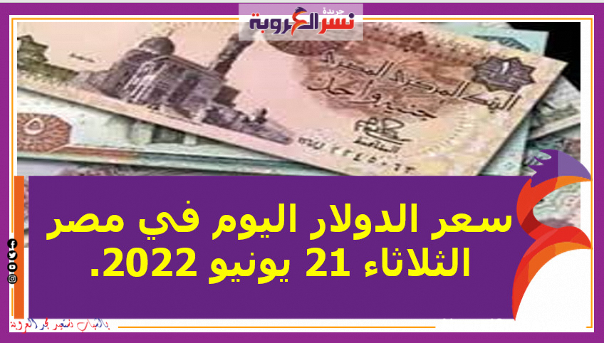 سعر الدولار اليوم في مصر الثلاثاء 21 يونيو 2022..خلال التعاملات