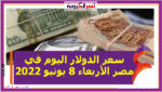 سعر الدولار اليوم في مصر الأربعاء 8 يونيو 2022.. خلال التعاملات