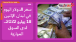 سعر الدولار اليوم في لبنان الإثنين 18 يوليو 2022