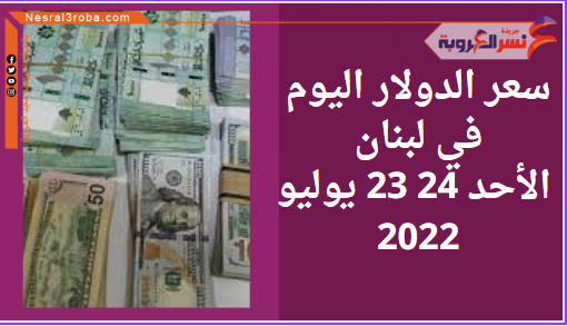 سعر الدولار اليوم في لبنان الأحد 24 23 يوليو 2022..في السوق الموازية
