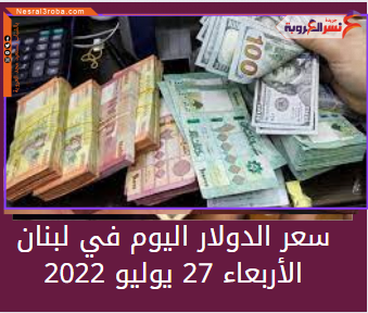 سعر صرف الدولار اليوم في لبنان الأربعاء 27 يوليو 2022.. لدى السوق الموازية