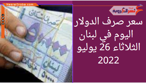 سعر الدولار اليوم في لبنان الثلاثاء 26 يوليو 2022.. لدى السوق الموازية