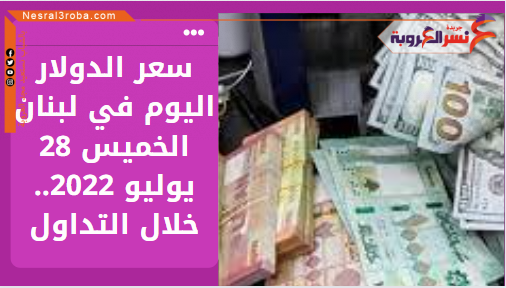 سعر الدولار اليوم في لبنان الخميس 28 يوليو 2022.. خلال التداول