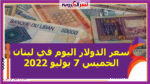 سعر الدولار اليوم في لبنان الخميس 7 يوليو 2022
