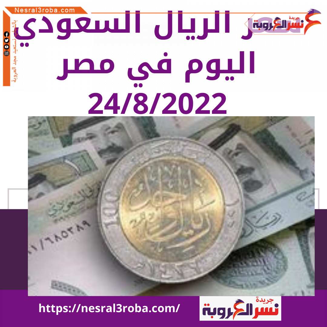 سعر الريال السعودي اليوم في مصر الأربعاء 24 أغسطس 2022 ..لدى البنوك