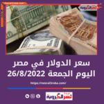 سعر الدولار اليوم الجمعة 26-8-2022 في البنوك الحكومية والخاصة